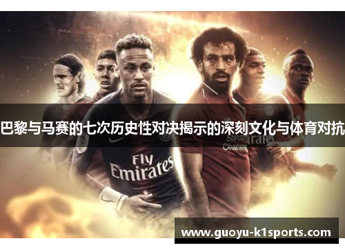 巴黎与马赛的七次历史性对决揭示的深刻文化与体育对抗 巴黎与马赛的七次历史性对决揭示的深刻文化与体育对抗