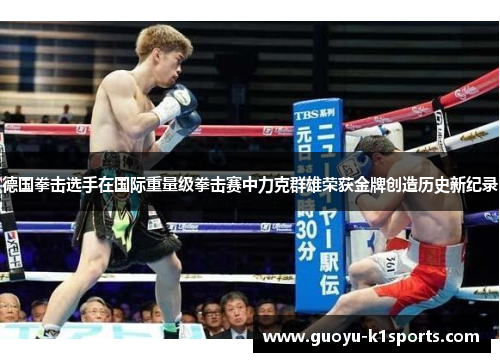 德国拳击选手在国际重量级拳击赛中力克群雄荣获金牌创造历史新纪录 德国拳击选手在国际重量级拳击赛中力克群雄荣获金牌创造历史新纪录