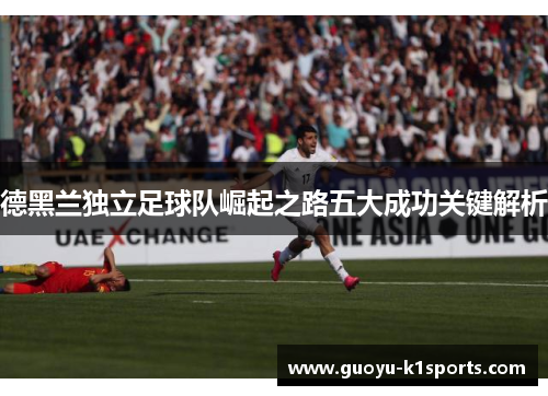 德黑兰独立足球队崛起之路五大成功关键解析 德黑兰独立足球队崛起之路五大成功关键解析
