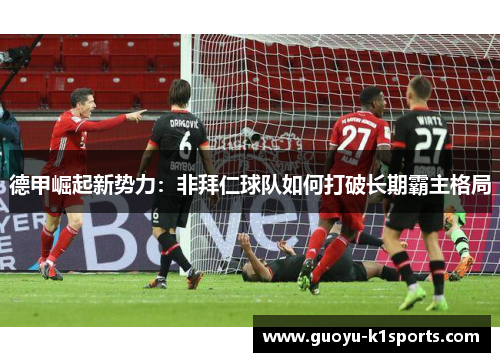 德甲崛起新势力:非拜仁球队如何打破长期霸主格局 德甲崛起新势力:非拜仁球队如何打破长期霸主格局