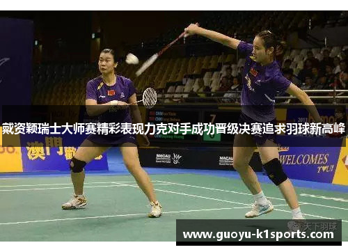 戴资颖瑞士大师赛精彩表现力克对手成功晋级决赛追求羽球新高峰