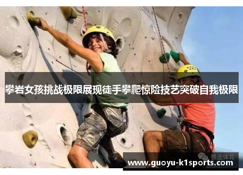 攀岩女孩挑战极限展现徒手攀爬惊险技艺突破自我极限 攀岩女孩挑战极限展现徒手攀爬惊险技艺突破自我极限
