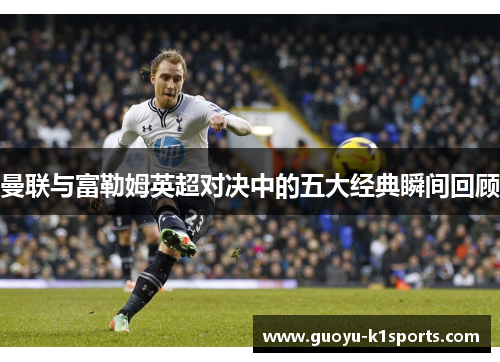 曼联与富勒姆英超对决中的五大经典瞬间回顾 曼联与富勒姆英超对决中的五大经典瞬间回顾