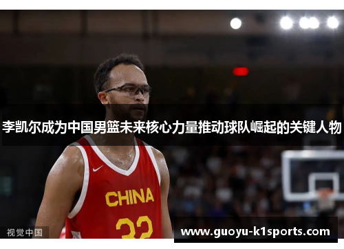李凯尔成为中国男篮未来核心力量推动球队崛起的关键人物 李凯尔成为中国男篮未来核心力量推动球队崛起的关键人物