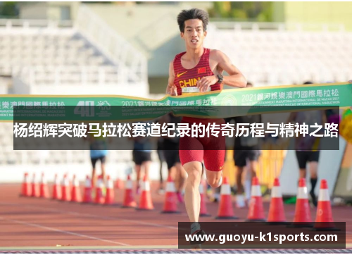 杨绍辉突破马拉松赛道纪录的传奇历程与精神之路 杨绍辉突破马拉松赛道纪录的传奇历程与精神之路