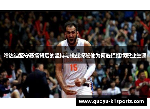 哈达迪坚守赛场背后的坚持与挑战探秘他为何选择继续职业生涯 哈达迪坚守赛场背后的坚持与挑战探秘他为何选择继续职业生涯
