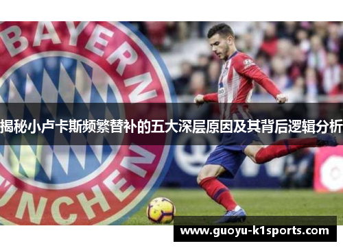 揭秘小卢卡斯频繁替补的五大深层原因及其背后逻辑分析 揭秘小卢卡斯频繁替补的五大深层原因及其背后逻辑分析