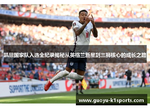 凯恩国家队入选全纪录揭秘从英格兰新星到三狮核心的成长之路 凯恩国家队入选全纪录揭秘从英格兰新星到三狮核心的成长之路