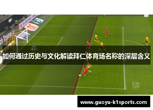 如何通过历史与文化解读拜仁体育场名称的深层含义 如何通过历史与文化解读拜仁体育场名称的深层含义