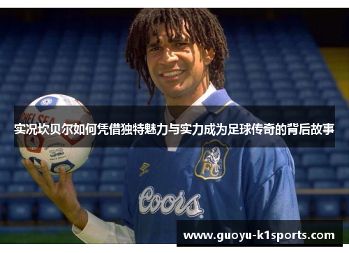 实况坎贝尔如何凭借独特魅力与实力成为足球传奇的背后故事 实况坎贝尔如何凭借独特魅力与实力成为足球传奇的背后故事