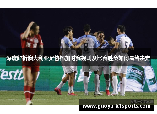 深度解析澳大利亚足协杯加时赛规则及比赛胜负如何最终决定