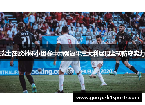 瑞士在欧洲杯小组赛中顽强逼平意大利展现坚韧防守实力