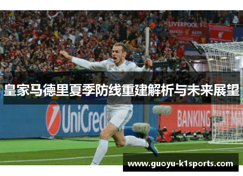 皇家马德里夏季防线重建解析与未来展望