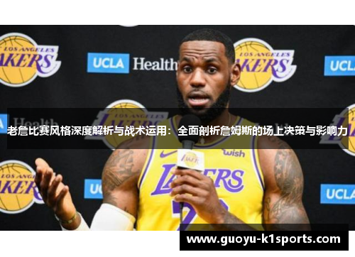 老詹比赛风格深度解析与战术运用：全面剖析詹姆斯的场上决策与影响力