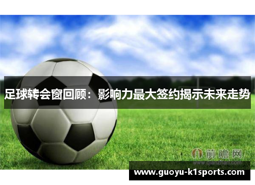 足球转会窗回顾:影响力最大签约揭示未来走势 足球转会窗回顾:影响力最大签约揭示未来走势