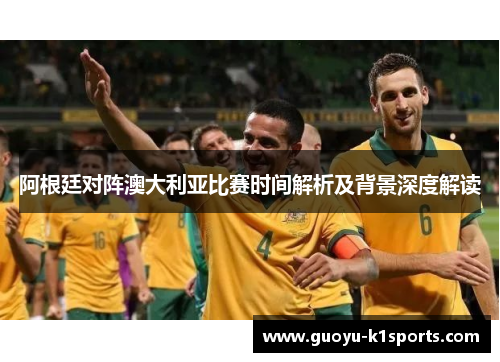 阿根廷对阵澳大利亚比赛时间解析及背景深度解读