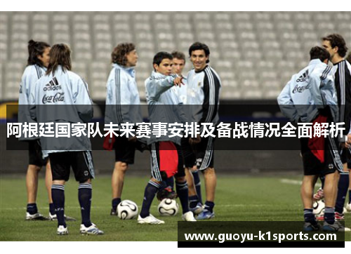 阿根廷国家队未来赛事安排及备战情况全面解析
