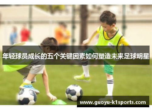 年轻球员成长的五个关键因素如何塑造未来足球明星