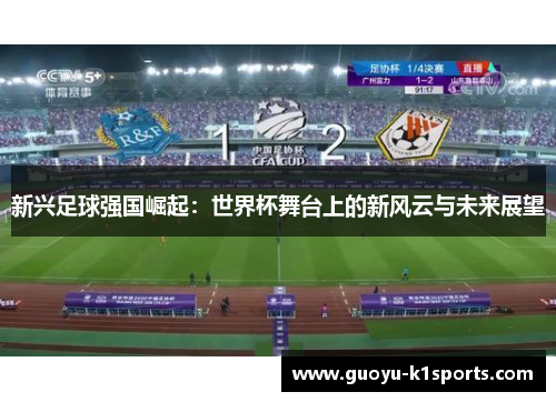 新兴足球强国崛起：世界杯舞台上的新风云与未来展望