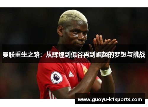 曼联重生之路:从辉煌到低谷再到崛起的梦想与挑战 曼联重生之路:从辉煌到低谷再到崛起的梦想与挑战