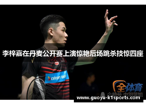 李梓嘉在丹麦公开赛上演惊艳后场跳杀技惊四座 李梓嘉在丹麦公开赛上演惊艳后场跳杀技惊四座