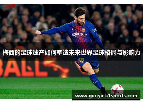梅西的足球遗产如何塑造未来世界足球格局与影响力 梅西的足球遗产如何塑造未来世界足球格局与影响力