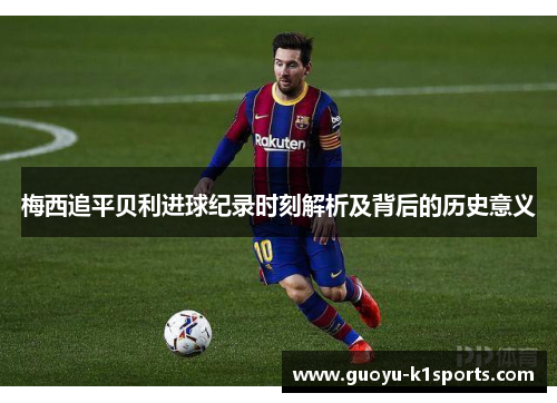 梅西追平贝利进球纪录时刻解析及背后的历史意义