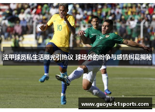 法甲球员私生活曝光引热议 球场外的纷争与感情纠葛揭秘 法甲球员私生活曝光引热议 球场外的纷争与感情纠葛揭秘