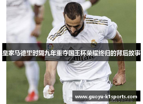 皇家马德里时隔九年重夺国王杯荣耀终归的背后故事 皇家马德里时隔九年重夺国王杯荣耀终归的背后故事