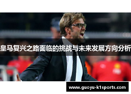 皇马复兴之路面临的挑战与未来发展方向分析 皇马复兴之路面临的挑战与未来发展方向分析