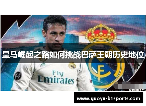 皇马崛起之路如何挑战巴萨王朝历史地位 皇马崛起之路如何挑战巴萨王朝历史地位