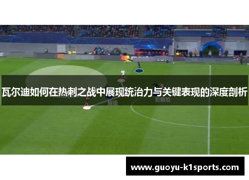 瓦尔迪如何在热刺之战中展现统治力与关键表现的深度剖析 瓦尔迪如何在热刺之战中展现统治力与关键表现的深度剖析