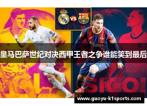 皇马巴萨世纪对决西甲王者之争谁能笑到最后