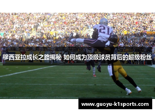 穆西亚拉成长之路揭秘 如何成为顶级球员背后的超级粉丝