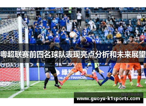 粤超联赛前四名球队表现亮点分析和未来展望 粤超联赛前四名球队表现亮点分析和未来展望