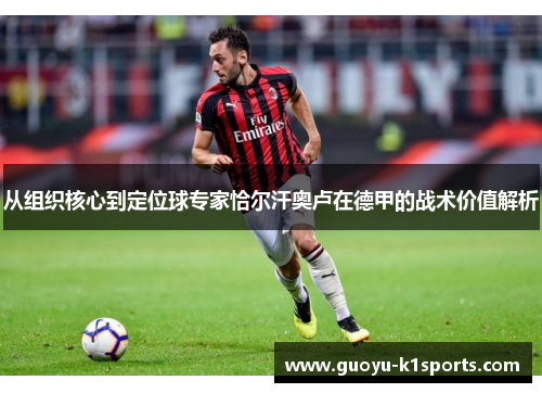 从组织核心到定位球专家恰尔汗奥卢在德甲的战术价值解析 从组织核心到定位球专家恰尔汗奥卢在德甲的战术价值解析