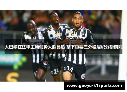 大巴黎在法甲主场强势大胜昂热 拿下重要三分稳居积分榜前列