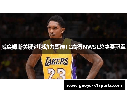 威廉姆斯关键进球助力哥谭FC赢得NWSL总决赛冠军 威廉姆斯关键进球助力哥谭FC赢得NWSL总决赛冠军