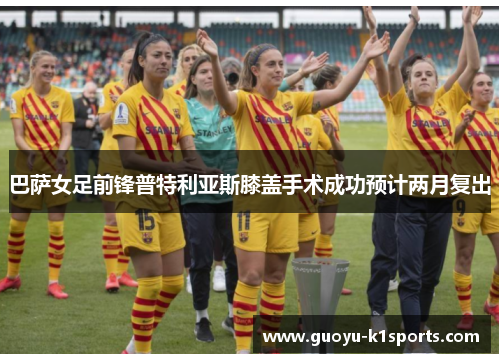 巴萨女足前锋普特利亚斯膝盖手术成功预计两月复出 巴萨女足前锋普特利亚斯膝盖手术成功预计两月复出