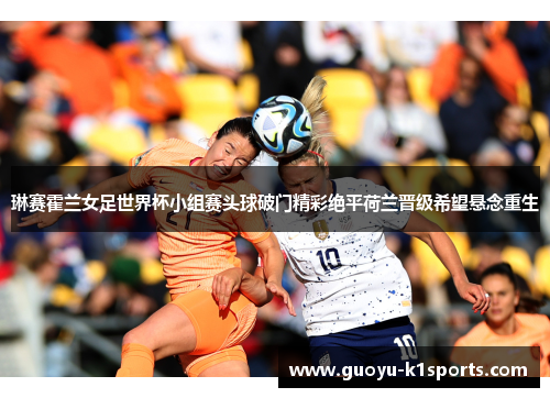 琳赛霍兰女足世界杯小组赛头球破门精彩绝平荷兰晋级希望悬念重生 琳赛霍兰女足世界杯小组赛头球破门精彩绝平荷兰晋级希望悬念重生