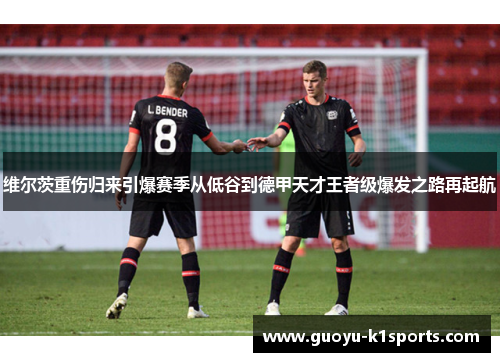 维尔茨重伤归来引爆赛季从低谷到德甲天才王者级爆发之路再起航 维尔茨重伤归来引爆赛季从低谷到德甲天才王者级爆发之路再起航