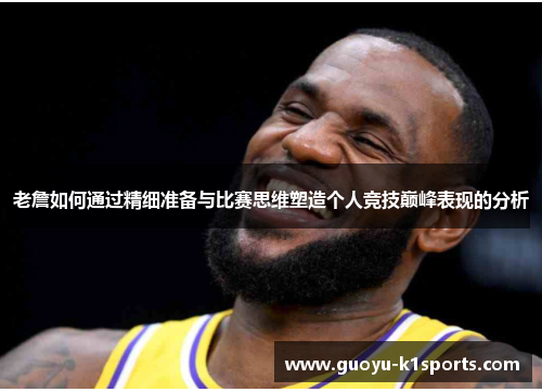 老詹如何通过精细准备与比赛思维塑造个人竞技巅峰表现的分析