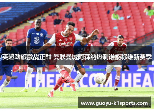 英超劲旅激战正酣 曼联曼城阿森纳热刺谁能称雄新赛季
