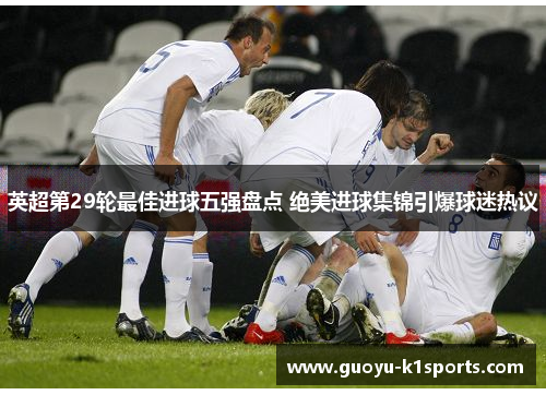 英超第29轮最佳进球五强盘点 绝美进球集锦引爆球迷热议