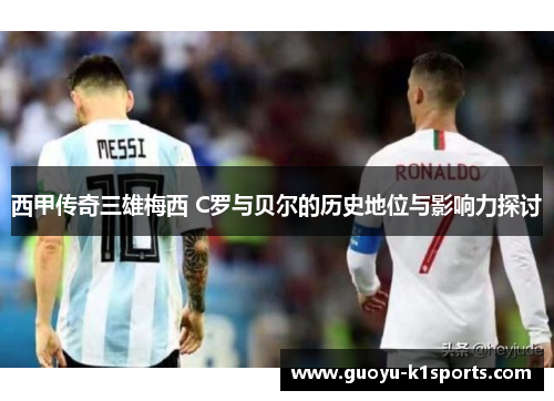 西甲传奇三雄梅西 C罗与贝尔的历史地位与影响力探讨