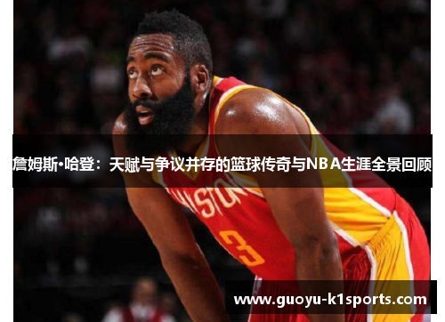 詹姆斯·哈登：天赋与争议并存的篮球传奇与NBA生涯全景回顾
