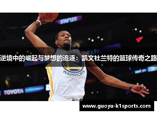 逆境中的崛起与梦想的追逐：凯文杜兰特的篮球传奇之路