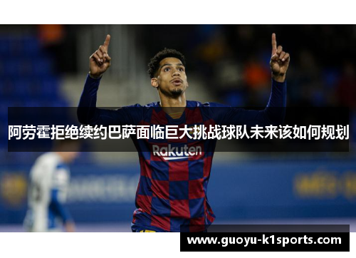 阿劳霍拒绝续约巴萨面临巨大挑战球队未来该如何规划