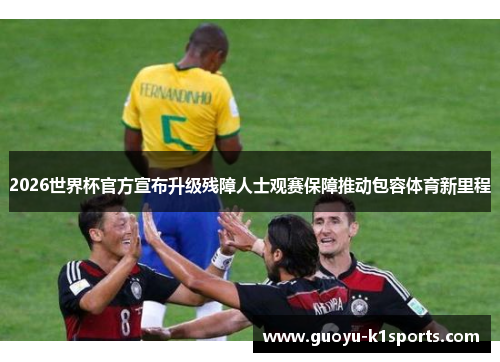 2026世界杯官方宣布升级残障人士观赛保障推动包容体育新里程