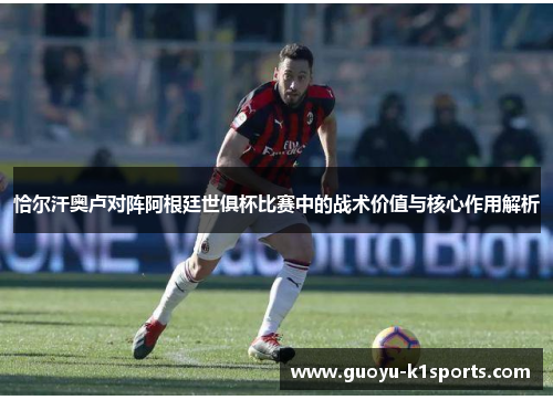 恰尔汗奥卢对阵阿根廷世俱杯比赛中的战术价值与核心作用解析